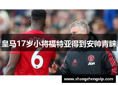 皇马17岁小将福特亚得到安帅青睐